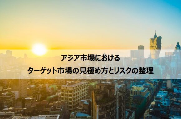 アジア市場における　ターゲット市場の見極め方とリスク整理